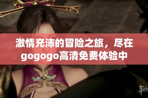 激情充沛的冒险之旅，尽在gogogo高清免费体验中