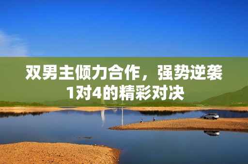 双男主倾力合作，强势逆袭1对4的精彩对决