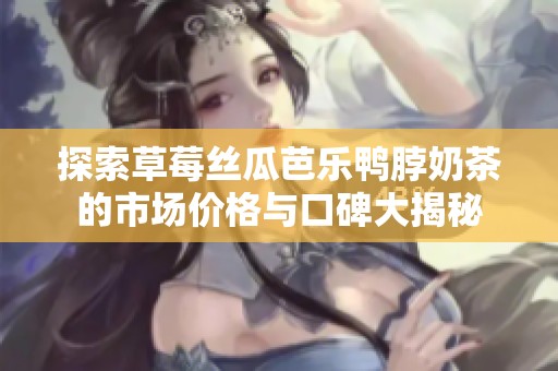 探索草莓丝瓜芭乐鸭脖奶茶的市场价格与口碑大揭秘