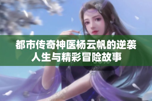 都市传奇神医杨云帆的逆袭人生与精彩冒险故事