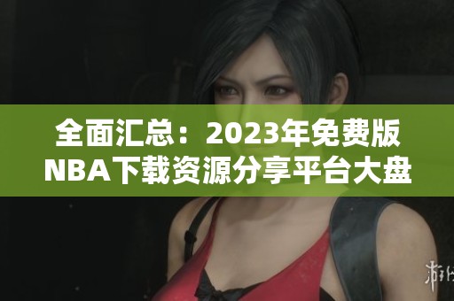 全面汇总：2023年免费版NBA下载资源分享平台大盘点
