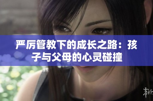 严厉管教下的成长之路：孩子与父母的心灵碰撞
