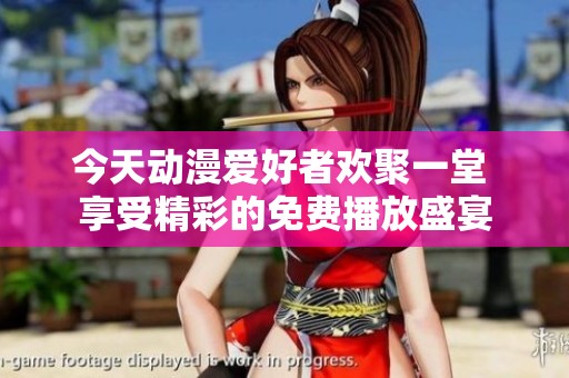 今天动漫爱好者欢聚一堂 享受精彩的免费播放盛宴