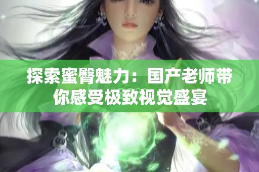 探索蜜臀魅力：国产老师带你感受极致视觉盛宴