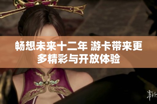 畅想未来十二年 游卡带来更多精彩与开放体验