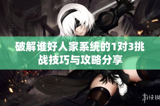 破解谁好人家系统的1对3挑战技巧与攻略分享