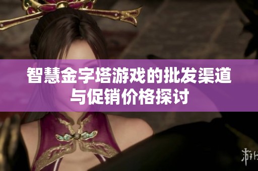 智慧金字塔游戏的批发渠道与促销价格探讨