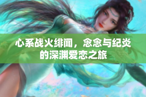 心系战火绯闻，念念与纪炎的深渊爱恋之旅