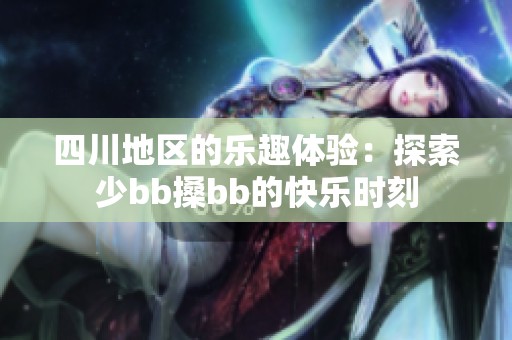 四川地区的乐趣体验：探索少bb搡bb的快乐时刻