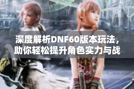 深度解析DNF60版本玩法，助你轻松提升角色实力与战斗技巧