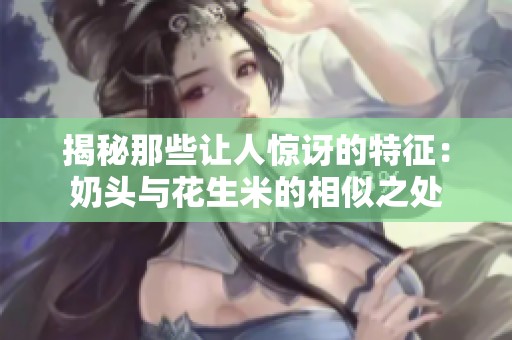 揭秘那些让人惊讶的特征：奶头与花生米的相似之处
