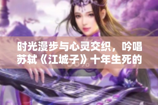 时光漫步与心灵交织，吟唱苏轼《江城子》十年生死的深情回忆