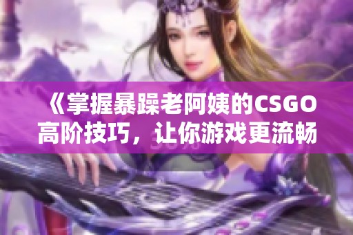 《掌握暴躁老阿姨的CSGO高阶技巧，让你游戏更流畅》