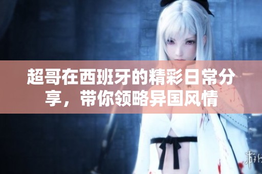 超哥在西班牙的精彩日常分享，带你领略异国风情