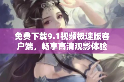 免费下载9.1视频极速版客户端，畅享高清观影体验