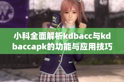 小科全面解析kdbacc与kdbaccapk的功能与应用技巧