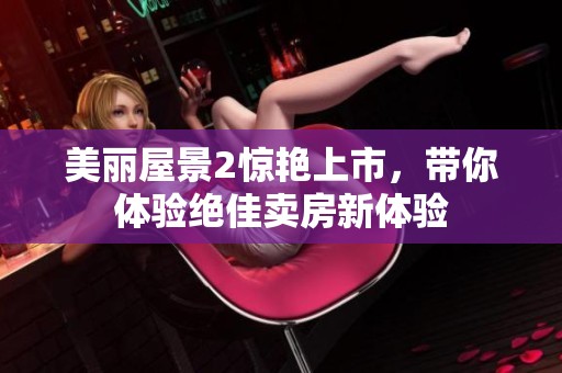 美丽屋景2惊艳上市，带你体验绝佳卖房新体验