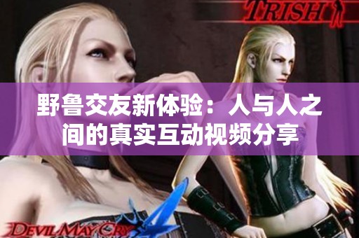 野鲁交友新体验：人与人之间的真实互动视频分享