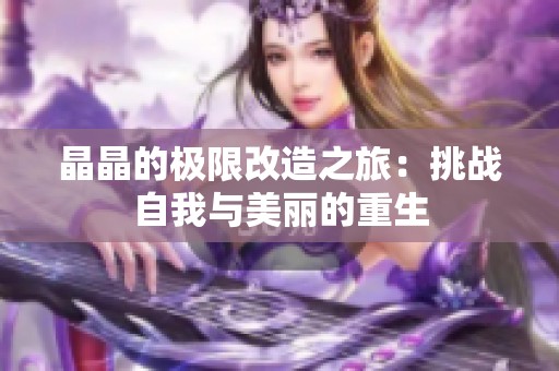 晶晶的极限改造之旅：挑战自我与美丽的重生