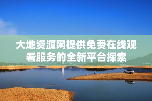 大地资源网提供免费在线观看服务的全新平台探索