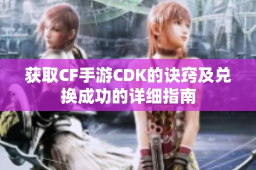 获取CF手游CDK的诀窍及兑换成功的详细指南