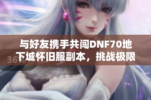 与好友携手共闯DNF70地下城怀旧服副本，挑战极限乐趣无穷