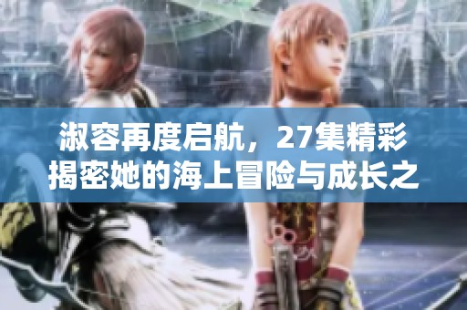 淑容再度启航，27集精彩揭密她的海上冒险与成长之旅