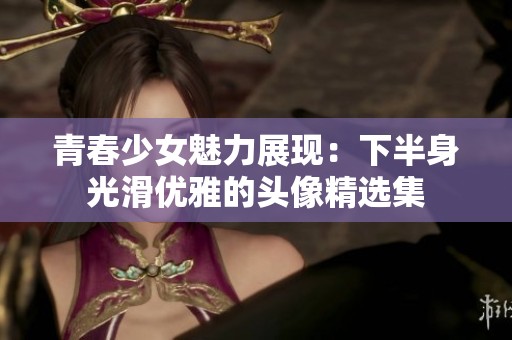 青春少女魅力展现：下半身光滑优雅的头像精选集