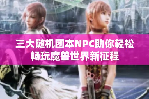三大随机团本NPC助你轻松畅玩魔兽世界新征程