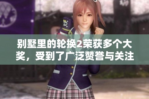 别墅里的轮换2荣获多个大奖，受到了广泛赞誉与关注