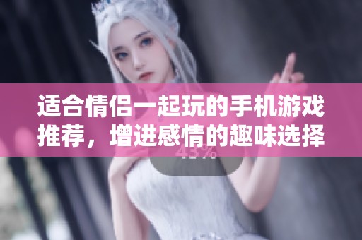 适合情侣一起玩的手机游戏推荐，增进感情的趣味选择