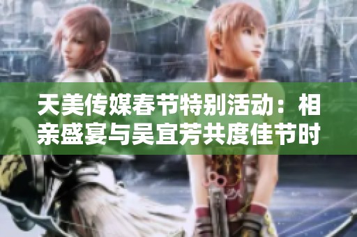 天美传媒春节特别活动：相亲盛宴与吴宜芳共度佳节时光