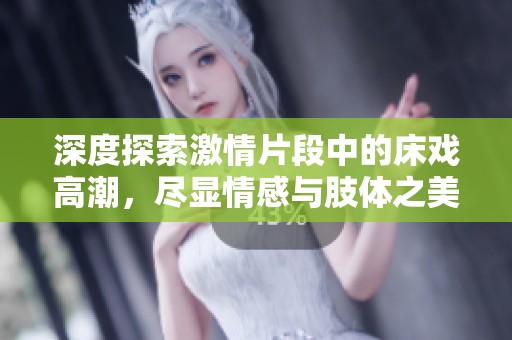深度探索激情片段中的床戏高潮，尽显情感与肢体之美