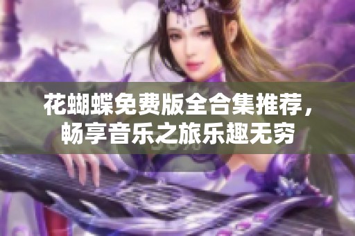 花蝴蝶免费版全合集推荐，畅享音乐之旅乐趣无穷