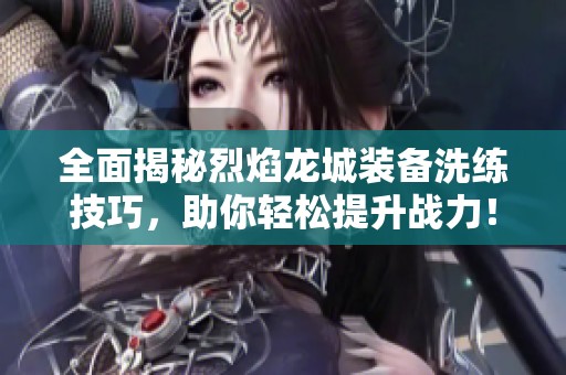 全面揭秘烈焰龙城装备洗练技巧，助你轻松提升战力！