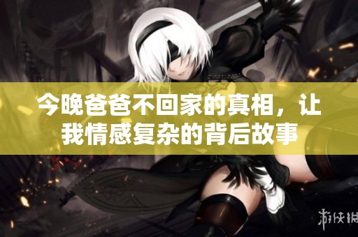 今晚爸爸不回家的真相，让我情感复杂的背后故事