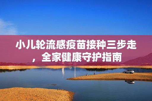 小儿轮流感疫苗接种三步走，全家健康守护指南