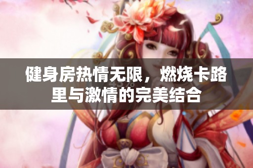健身房热情无限，燃烧卡路里与激情的完美结合