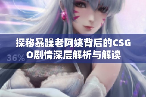 探秘暴躁老阿姨背后的CSGO剧情深层解析与解读