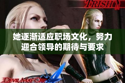 她逐渐适应职场文化，努力迎合领导的期待与要求