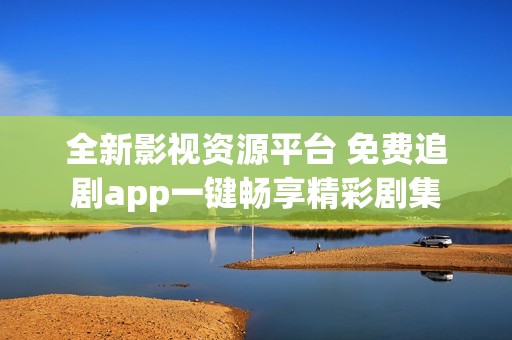 全新影视资源平台 免费追剧app一键畅享精彩剧集