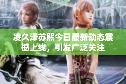 凌久泽苏熙今日最新动态震撼上线，引发广泛关注