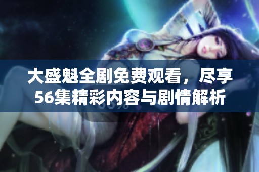 大盛魁全剧免费观看，尽享56集精彩内容与剧情解析