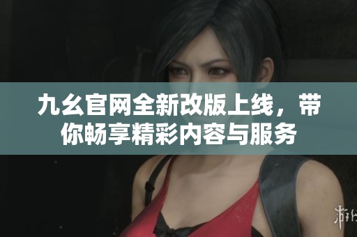 九幺官网全新改版上线，带你畅享精彩内容与服务