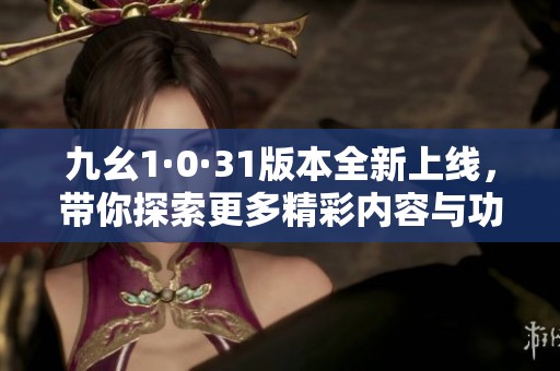 九幺1·0·31版本全新上线，带你探索更多精彩内容与功能