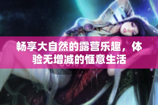 畅享大自然的露营乐趣，体验无增减的惬意生活