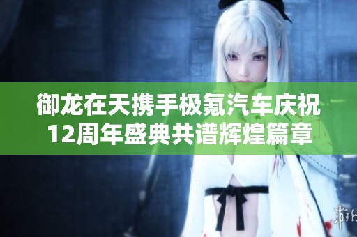 御龙在天携手极氪汽车庆祝12周年盛典共谱辉煌篇章
