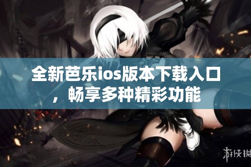 全新芭乐ios版本下载入口，畅享多种精彩功能