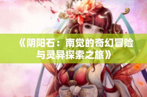《阴阳石：南觉的奇幻冒险与灵异探索之旅》