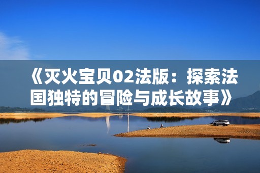 《灭火宝贝02法版：探索法国独特的冒险与成长故事》